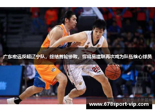 广东宏远反超辽宁队，终结首轮惨败，悍将易建联再次成为队伍核心球员