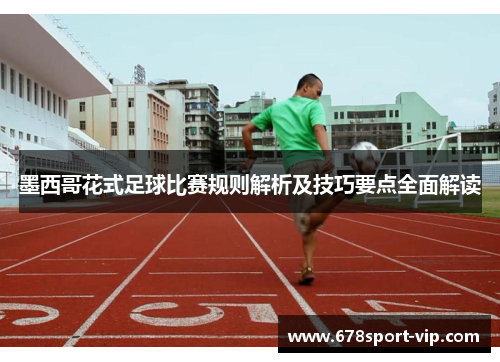 墨西哥花式足球比赛规则解析及技巧要点全面解读