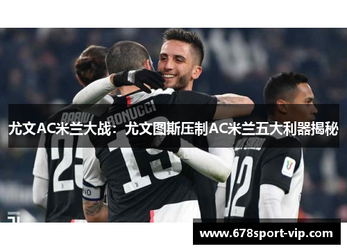 尤文AC米兰大战：尤文图斯压制AC米兰五大利器揭秘
