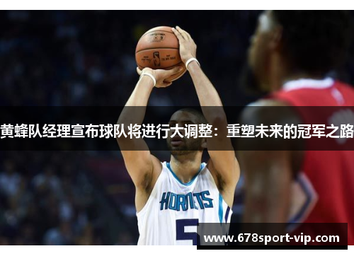 黄蜂队经理宣布球队将进行大调整：重塑未来的冠军之路