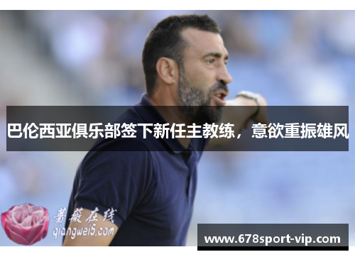 巴伦西亚俱乐部签下新任主教练，意欲重振雄风
