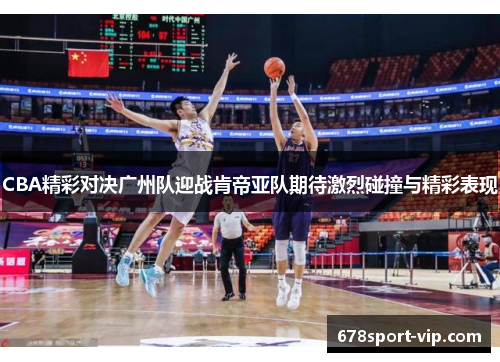 CBA精彩对决广州队迎战肯帝亚队期待激烈碰撞与精彩表现
