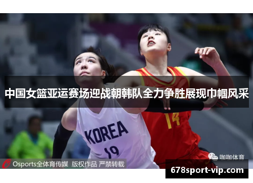 中国女篮亚运赛场迎战朝韩队全力争胜展现巾帼风采