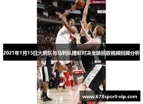 2021年1月15日火箭队与马刺队精彩对决全场回放视频回顾分析