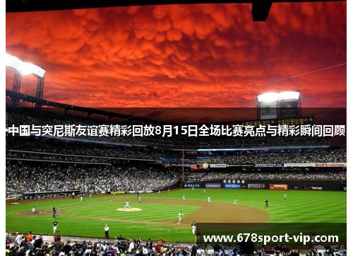 中国与突尼斯友谊赛精彩回放8月15日全场比赛亮点与精彩瞬间回顾