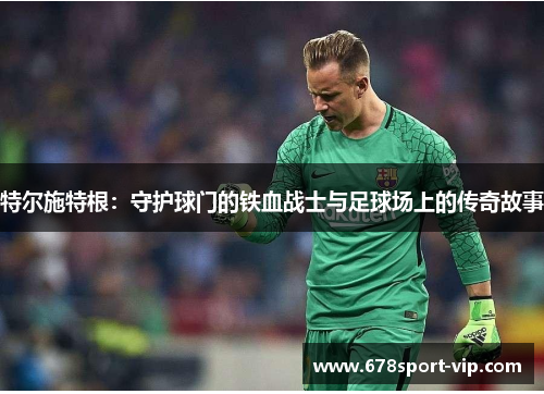 特尔施特根：守护球门的铁血战士与足球场上的传奇故事